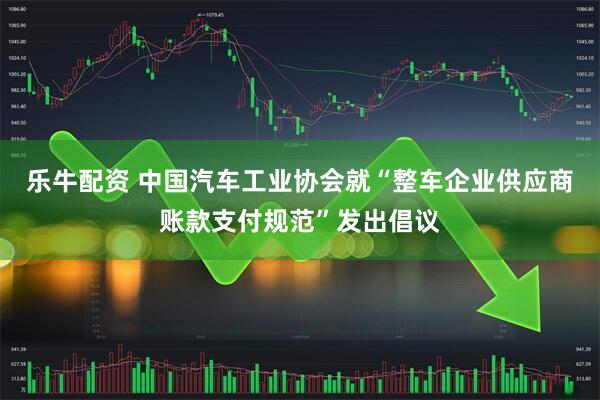 乐牛配资 中国汽车工业协会就“整车企业供应商账款支付规范”发出倡议