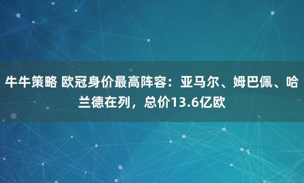 牛牛策略 欧冠身价最高阵容：亚马尔、姆巴佩、哈兰德在列，总价13.6亿欧