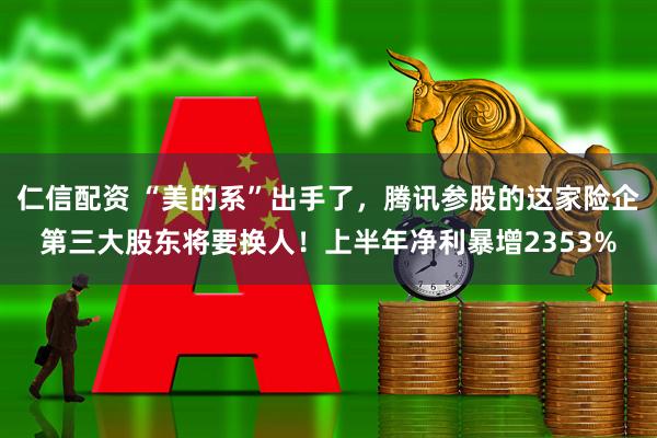 仁信配资 “美的系”出手了，腾讯参股的这家险企第三大股东将要换人！上半年净利暴增2353%