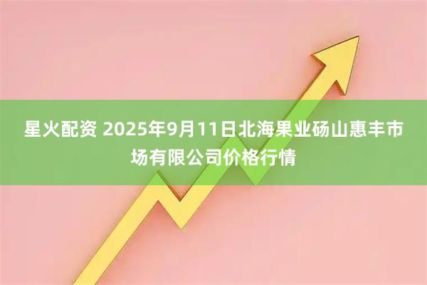 星火配资 2025年9月11日北海果业砀山惠丰市场有限公司价格行情