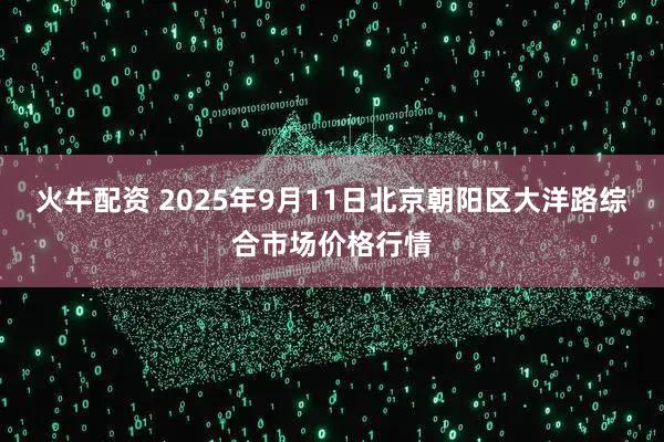 火牛配资 2025年9月11日北京朝阳区大洋路综合市场价格行情
