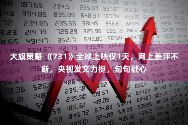 大旗策略 《731》全球上映仅1天，网上差评不断，央视发文力挺，句句戳心