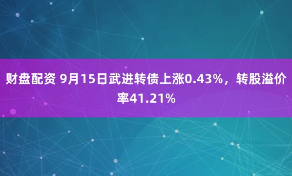 财盘配资 9月15日武进转债上涨0.43%，转股溢价率41.21%