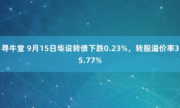 寻牛堂 9月15日华设转债下跌0.23%，转股溢价率35.77%