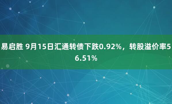易启胜 9月15日汇通转债下跌0.92%，转股溢价率56.51%
