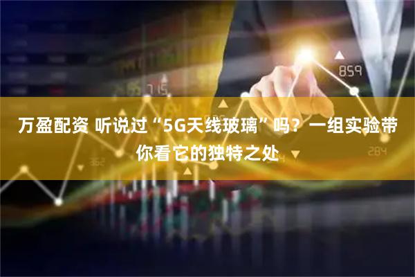 万盈配资 听说过“5G天线玻璃”吗？一组实验带你看它的独特之处