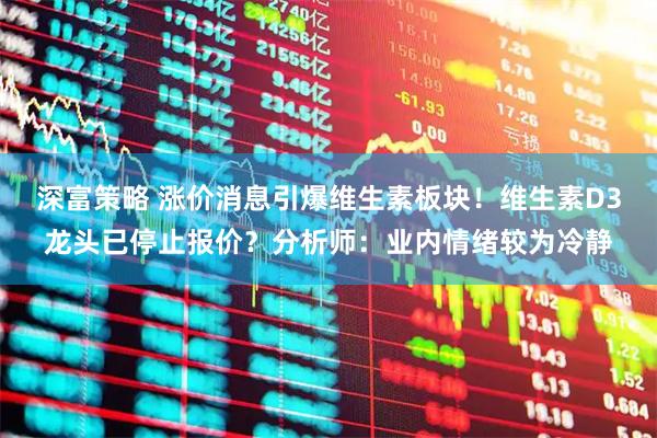 深富策略 涨价消息引爆维生素板块！维生素D3龙头已停止报价？分析师：业内情绪较为冷静