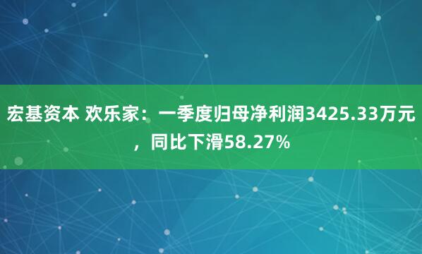 宏基资本 欢乐家：一季度归母净利润3425.33万元，同比下滑58.27%