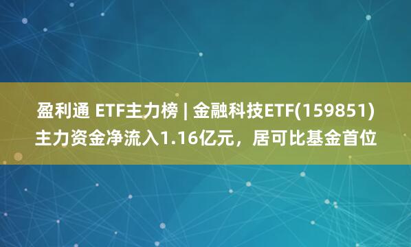 盈利通 ETF主力榜 | 金融科技ETF(159851)主力资金净流入1.16亿元，居可比基金首位