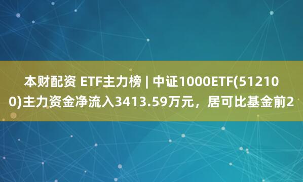 本财配资 ETF主力榜 | 中证1000ETF(512100)主力资金净流入3413.59万元，居可比基金前2