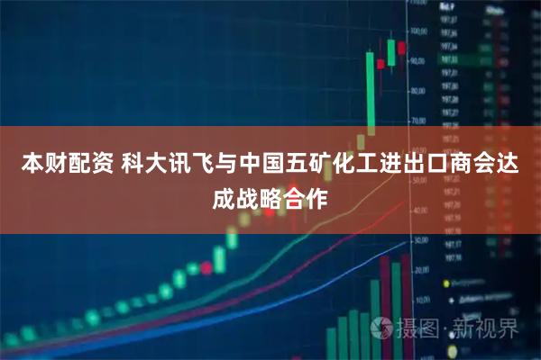本财配资 科大讯飞与中国五矿化工进出口商会达成战略合作