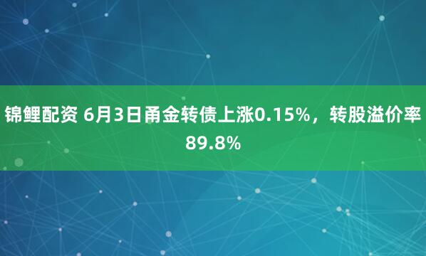 锦鲤配资 6月3日甬金转债上涨0.15%，转股溢价率89.8%