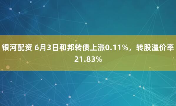 银河配资 6月3日和邦转债上涨0.11%，转股溢价率21.83%