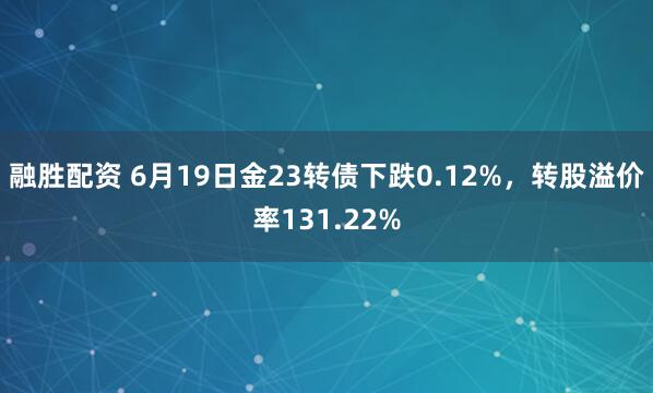 融胜配资 6月19日金23转债下跌0.12%，转股溢价率131.22%