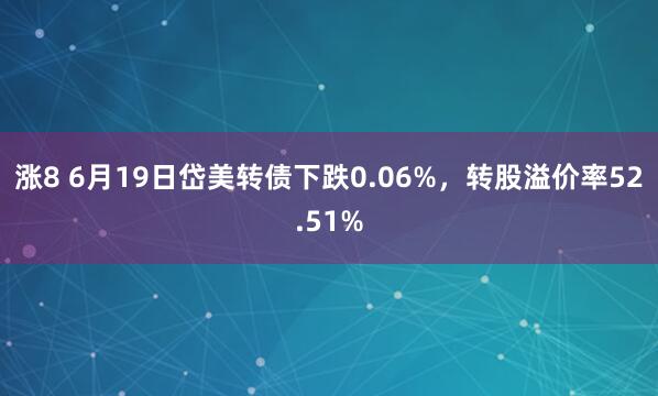 涨8 6月19日岱美转债下跌0.06%，转股溢价率52.51%