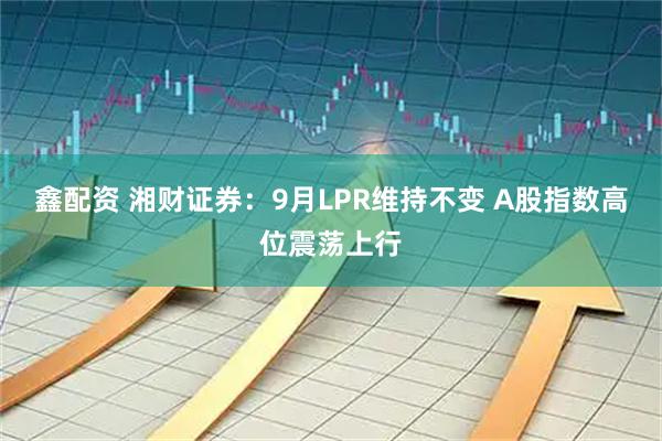 鑫配资 湘财证券：9月LPR维持不变 A股指数高位震荡上行