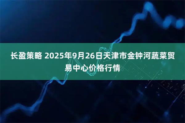 长盈策略 2025年9月26日天津市金钟河蔬菜贸易中心价格行情