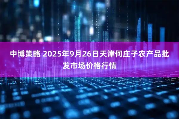 中博策略 2025年9月26日天津何庄子农产品批发市场价格行情