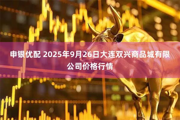 申银优配 2025年9月26日大连双兴商品城有限公司价格行情