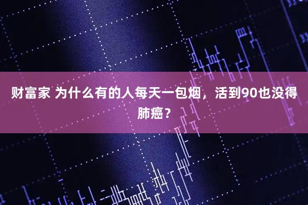 财富家 为什么有的人每天一包烟，活到90也没得肺癌？