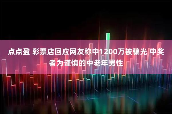 点点盈 彩票店回应网友称中1200万被骗光 中奖者为谨慎的中老年男性