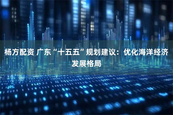 杨方配资 广东“十五五”规划建议：优化海洋经济发展格局