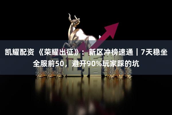 凯耀配资 《荣耀出征》：新区冲榜速通｜7天稳坐全服前50，避开90%玩家踩的坑