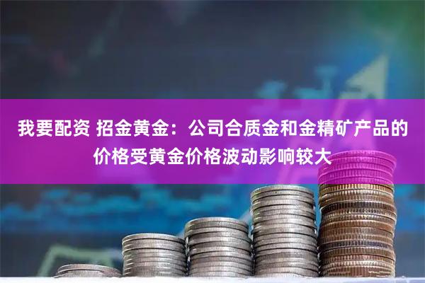 我要配资 招金黄金：公司合质金和金精矿产品的价格受黄金价格波动影响较大