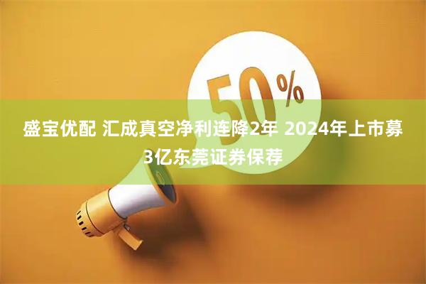 盛宝优配 汇成真空净利连降2年 2024年上市募3亿东莞证券保荐