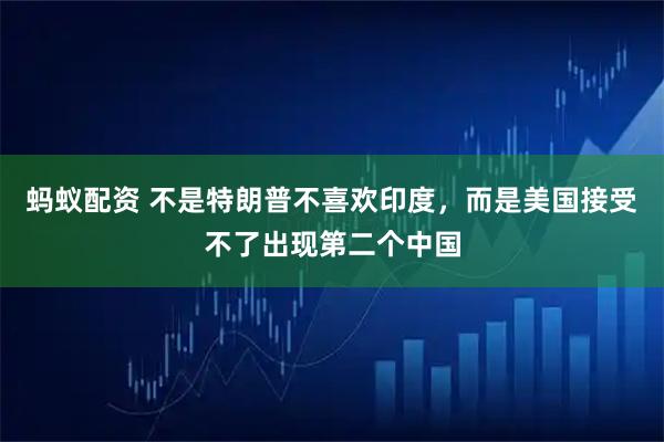 蚂蚁配资 不是特朗普不喜欢印度，而是美国接受不了出现第二个中国