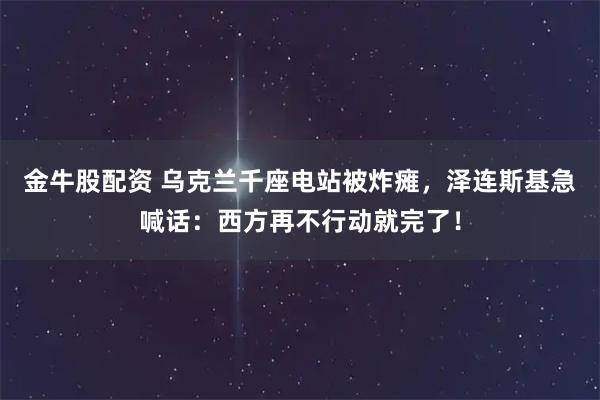 金牛股配资 乌克兰千座电站被炸瘫，泽连斯基急喊话：西方再不行动就完了！