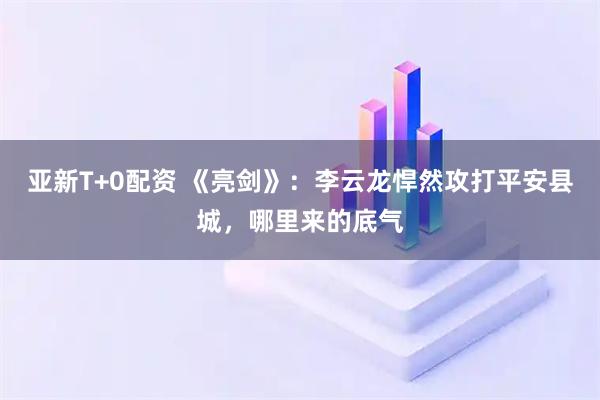 亚新T+0配资 《亮剑》：李云龙悍然攻打平安县城，哪里来的底气