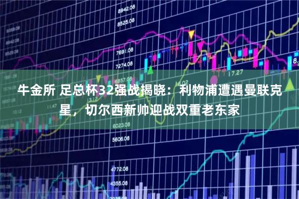 牛金所 足总杯32强战揭晓：利物浦遭遇曼联克星，切尔西新帅迎战双重老东家