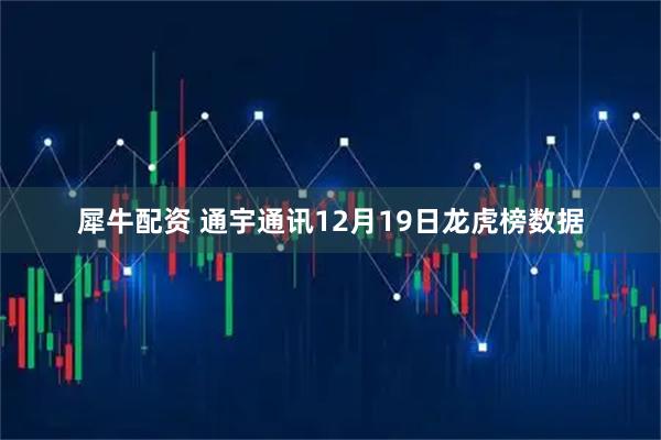 犀牛配资 通宇通讯12月19日龙虎榜数据