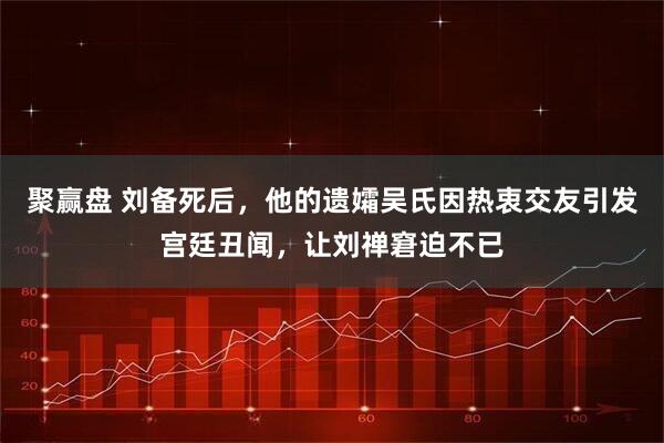 聚赢盘 刘备死后，他的遗孀吴氏因热衷交友引发宫廷丑闻，让刘禅窘迫不已