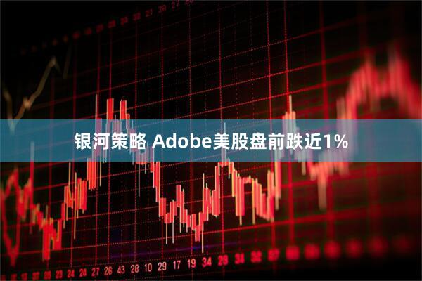 银河策略 Adobe美股盘前跌近1%