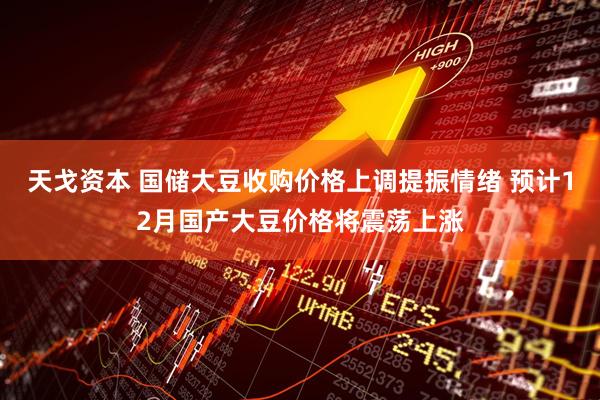 天戈资本 国储大豆收购价格上调提振情绪 预计12月国产大豆价格将震荡上涨