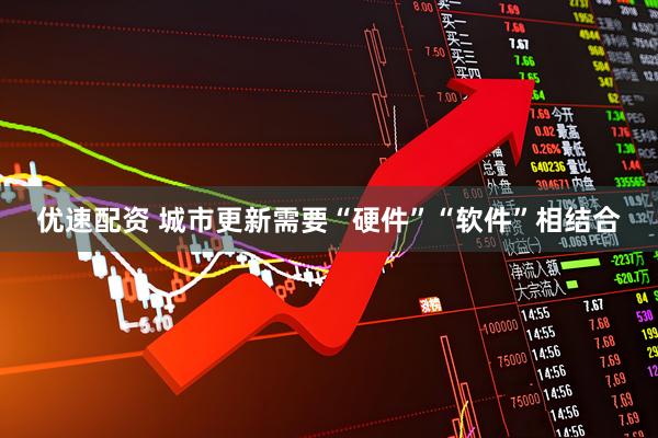优速配资 城市更新需要“硬件”“软件”相结合