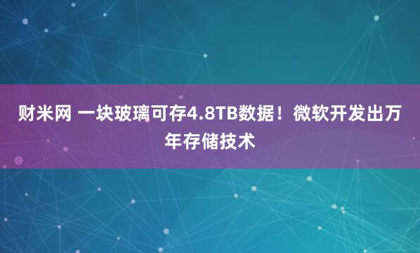 财米网 一块玻璃可存4.8TB数据！微软开发出万年存储技术