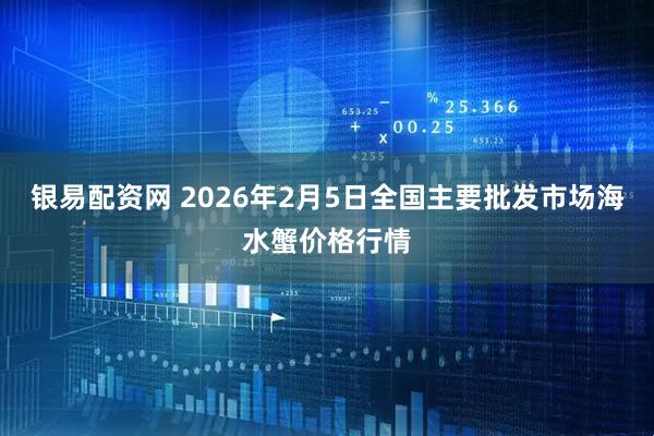 银易配资网 2026年2月5日全国主要批发市场海水蟹价格行情