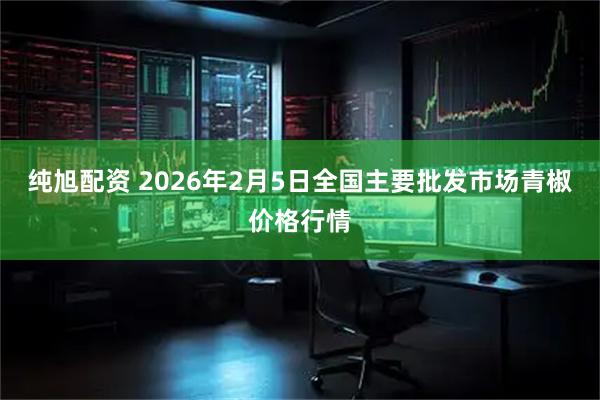 纯旭配资 2026年2月5日全国主要批发市场青椒价格行情
