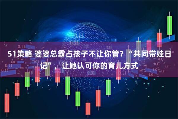 51策略 婆婆总霸占孩子不让你管？“共同带娃日记”，让她认可你的育儿方式