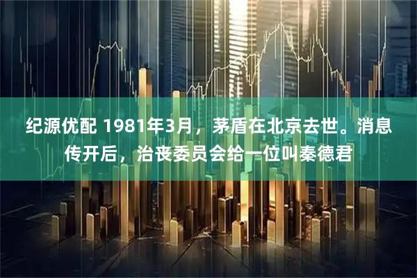 纪源优配 1981年3月，茅盾在北京去世。消息传开后，治丧委员会给一位叫秦德君